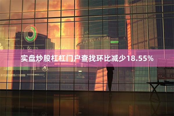 实盘炒股杠杠门户查找环比减少18.55%