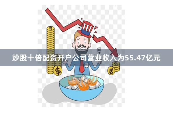 炒股十倍配资开户公司营业收入为55.47亿元