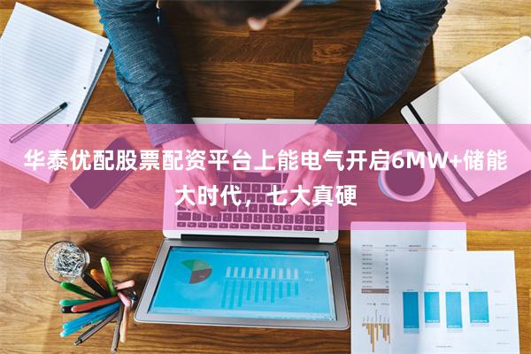 华泰优配股票配资平台上能电气开启6MW+储能大时代，七大真硬