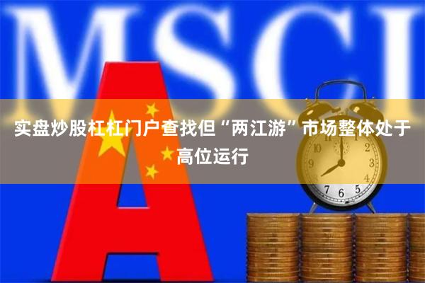 实盘炒股杠杠门户查找但“两江游”市场整体处于高位运行