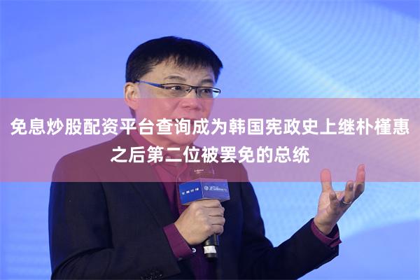 免息炒股配资平台查询成为韩国宪政史上继朴槿惠之后第二位被罢免
