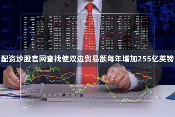 配资炒股官网查找使双边贸易额每年增加255亿英镑