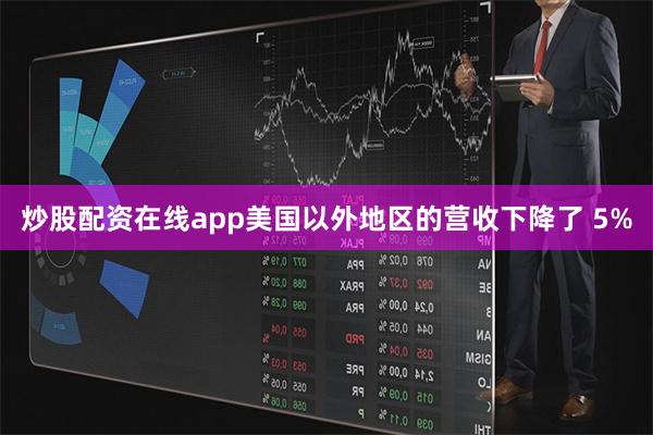炒股配资在线app美国以外地区的营收下降了 5%