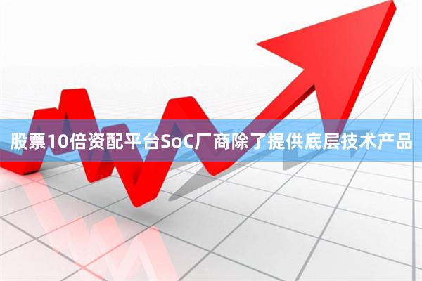 股票10倍资配平台SoC厂商除了提供底层技术产品