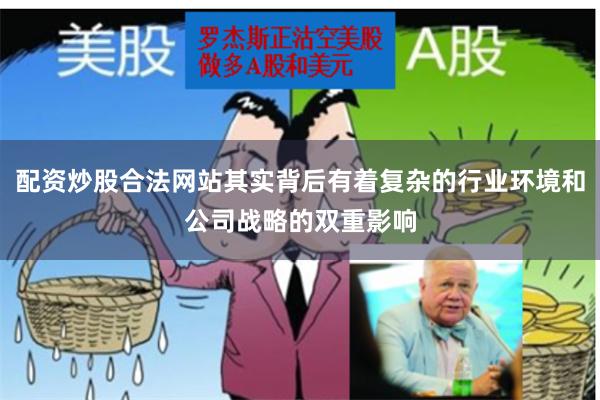 配资炒股合法网站其实背后有着复杂的行业环境和公司战略的双重影