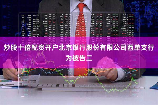 炒股十倍配资开户北京银行股份有限公司西单支行为被告二