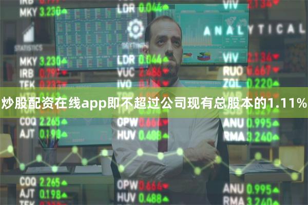 炒股配资在线app即不超过公司现有总股本的1.11%