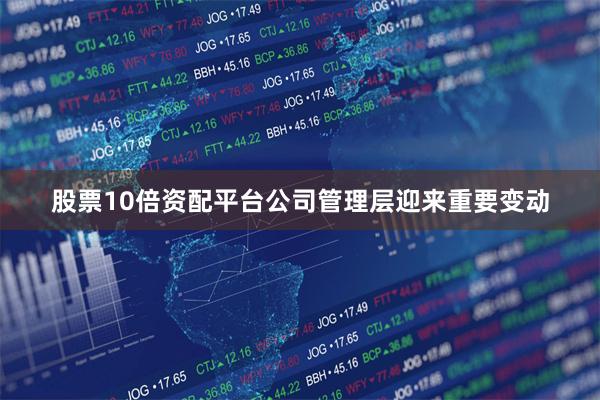 股票10倍资配平台公司管理层迎来重要变动