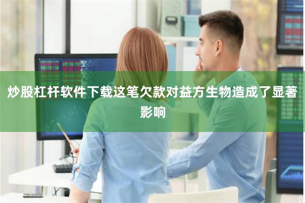 炒股杠杆软件下载这笔欠款对益方生物造成了显著影响