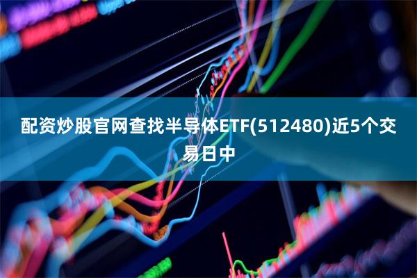 配资炒股官网查找半导体ETF(512480)近5个交易日中