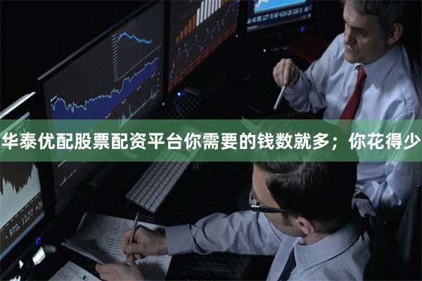 华泰优配股票配资平台你需要的钱数就多；你花得少