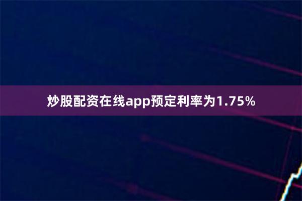 炒股配资在线app预定利率为1.75%