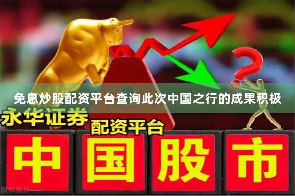 免息炒股配资平台查询此次中国之行的成果积极