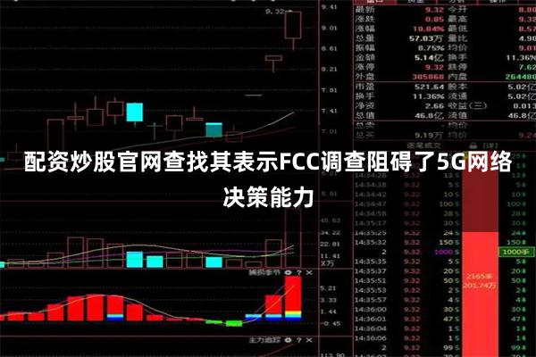 配资炒股官网查找其表示FCC调查阻碍了5G网络决策能力