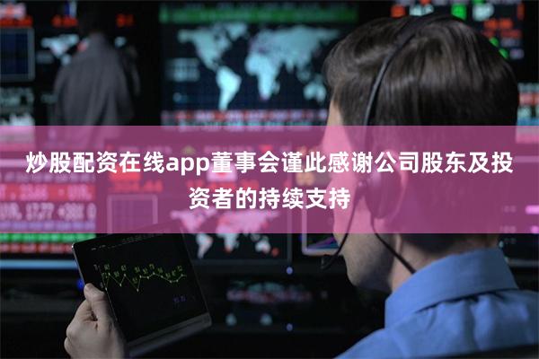 炒股配资在线app董事会谨此感谢公司股东及投资者的持续支持