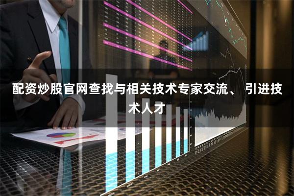 配资炒股官网查找与相关技术专家交流、 引进技术人才