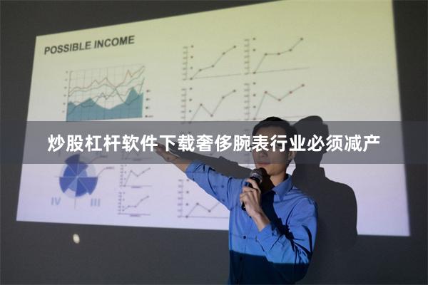 炒股杠杆软件下载奢侈腕表行业必须减产