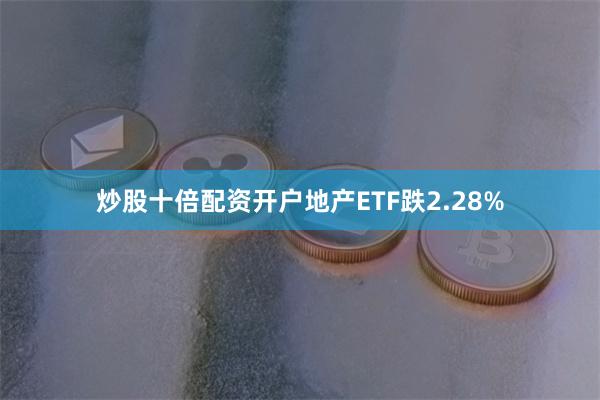 炒股十倍配资开户地产ETF跌2.28%