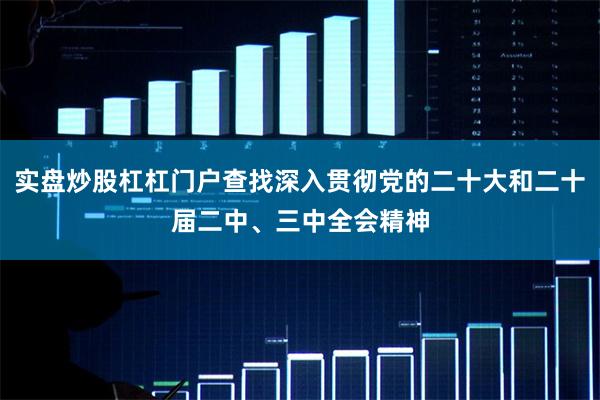 实盘炒股杠杠门户查找深入贯彻党的二十大和二十届二中、三中全会精神