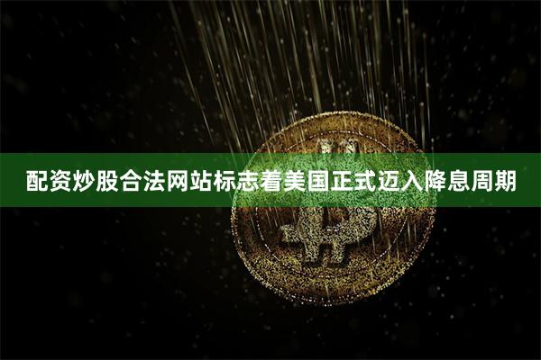 配资炒股合法网站标志着美国正式迈入降息周期