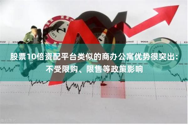 股票10倍资配平台类似的商办公寓优势很突出:不受限购、限售等政策影响