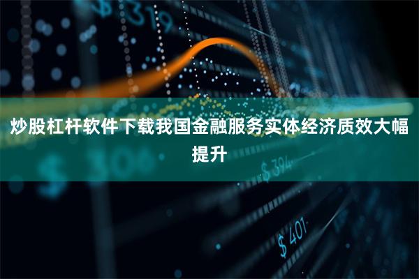 炒股杠杆软件下载我国金融服务实体经济质效大幅提升