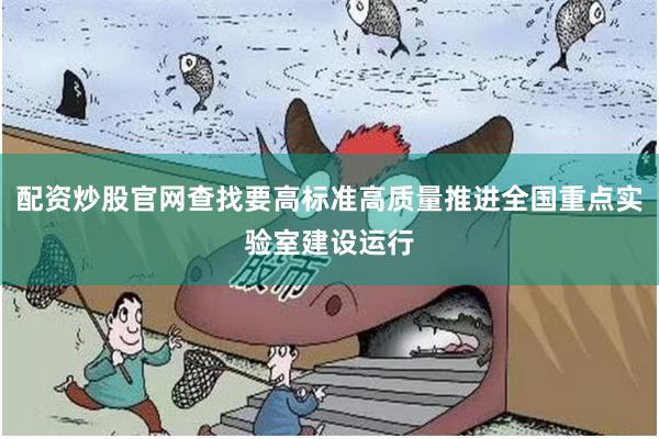 配资炒股官网查找要高标准高质量推进全国重点实验室建设运行