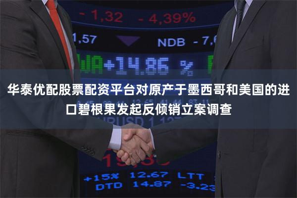 华泰优配股票配资平台对原产于墨西哥和美国的进口碧根果发起反倾销立案调查