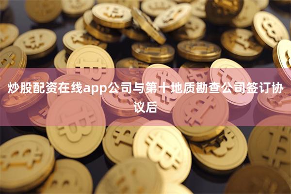 炒股配资在线app公司与第十地质勘查公司签订协议后