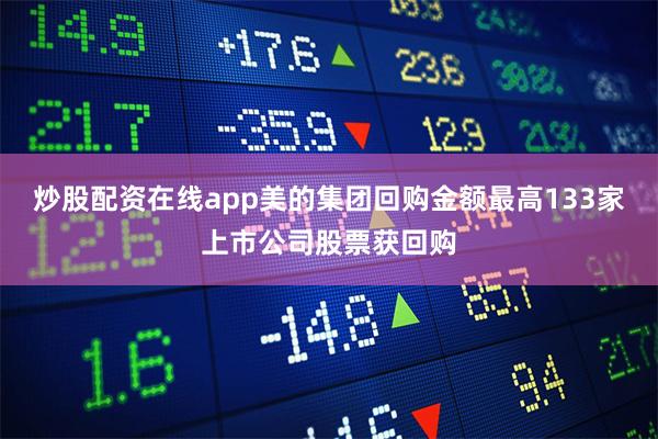 炒股配资在线app美的集团回购金额最高133家上市公司股票获回购