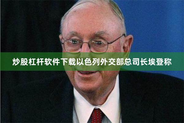 炒股杠杆软件下载以色列外交部总司长埃登称