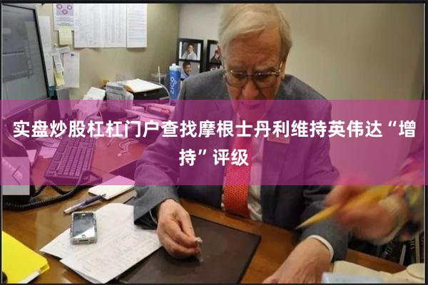 实盘炒股杠杠门户查找摩根士丹利维持英伟达“增持”评级