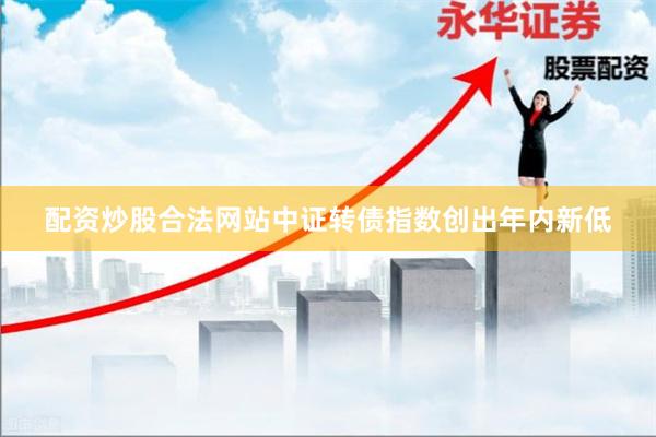 配资炒股合法网站中证转债指数创出年内新低
