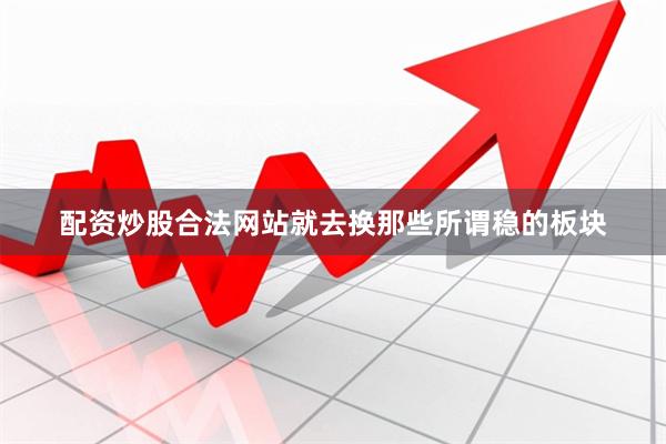 配资炒股合法网站就去换那些所谓稳的板块