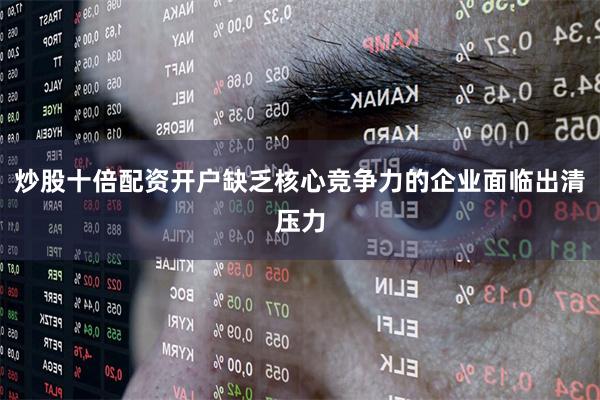炒股十倍配资开户缺乏核心竞争力的企业面临出清压力