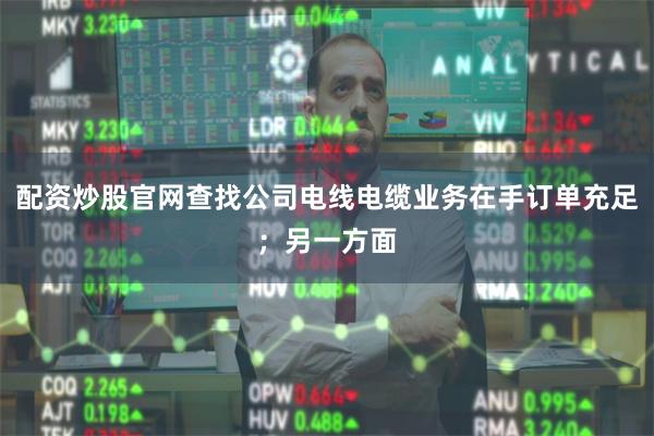 配资炒股官网查找公司电线电缆业务在手订单充足;另一方面