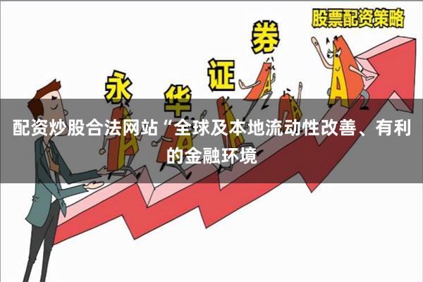 配资炒股合法网站“全球及本地流动性改善、有利的金融环境