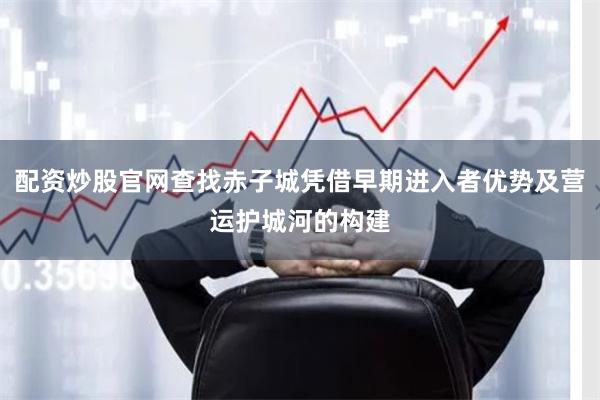 配资炒股官网查找赤子城凭借早期进入者优势及营运护城河的构建