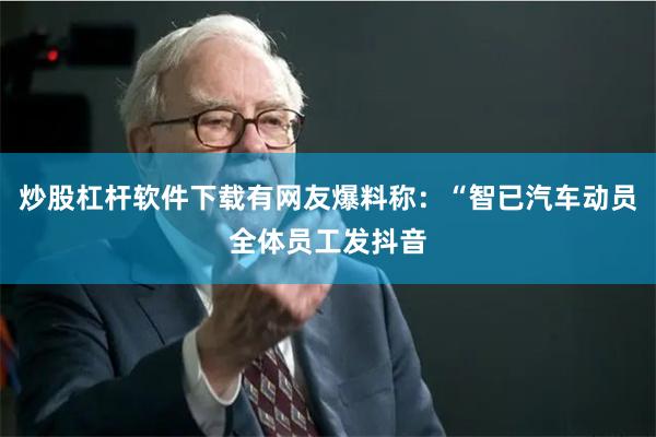 炒股杠杆软件下载有网友爆料称：“智已汽车动员全体员工发抖音