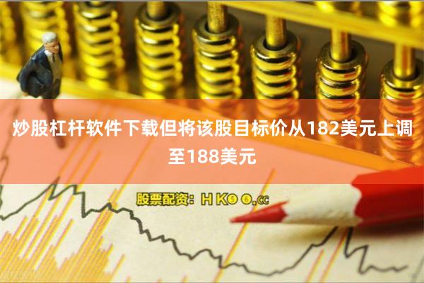 炒股杠杆软件下载但将该股目标价从182美元上调至188美元