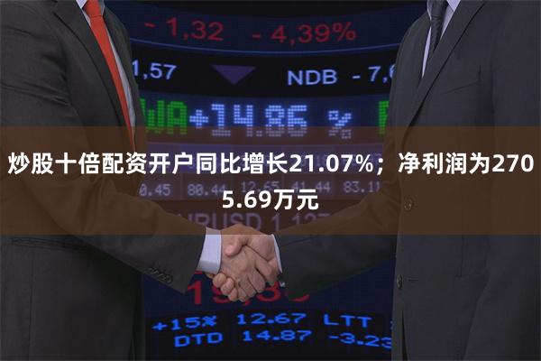 炒股十倍配资开户同比增长21.07%；净利润为2705.69