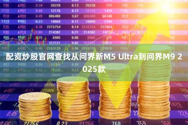 配资炒股官网查找从问界新M5 Ultra到问界M9 2025款