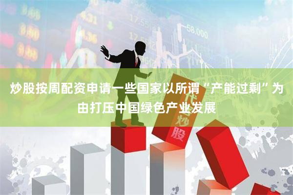 炒股按周配资申请一些国家以所谓“产能过剩”为由打压中国绿色产