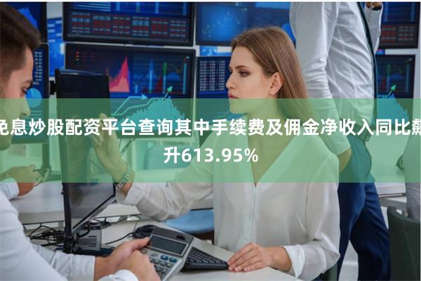 免息炒股配资平台查询其中手续费及佣金净收入同比飙升613.95%