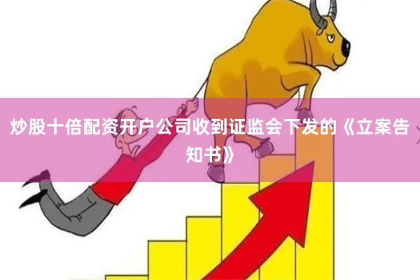 炒股十倍配资开户公司收到证监会下发的《立案告知书》