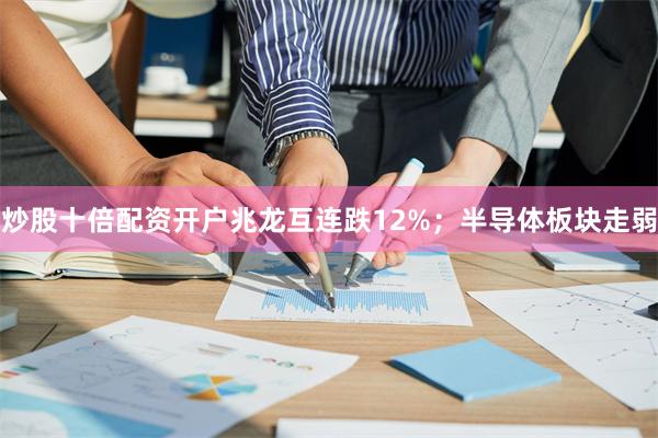 炒股十倍配资开户兆龙互连跌12%；半导体板块走弱
