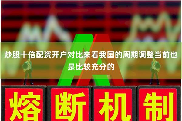 炒股十倍配资开户对比来看我国的周期调整当前也是比较充分的
