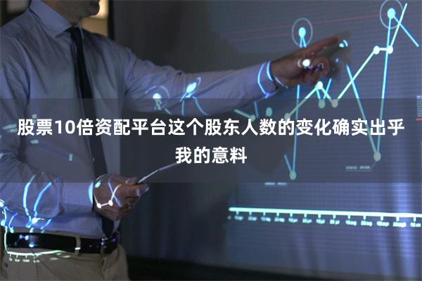 股票10倍资配平台这个股东人数的变化确实出乎我的意料