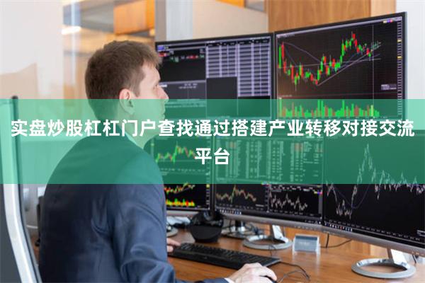 实盘炒股杠杠门户查找通过搭建产业转移对接交流平台